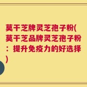 莫干芝牌灵芝孢子粉(莫干芝品牌灵芝孢子粉：提升免疫力的好选择)