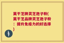 莫干芝牌灵芝孢子粉(莫干芝品牌灵芝孢子粉：提升免疫力的好选择)