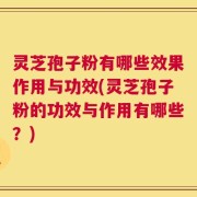 灵芝孢子粉有哪些效果作用与功效(灵芝孢子粉的功效与作用有哪些？)