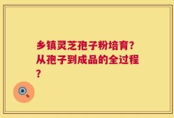 乡镇灵芝孢子粉培育？从孢子到成品的全过程？
