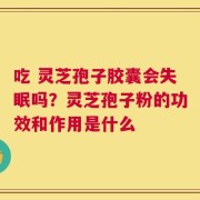 吃 灵芝孢子胶囊会失眠吗？灵芝孢子粉的功效和作用是什么