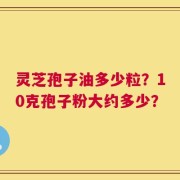 灵芝孢子油多少粒？10克孢子粉大约多少？