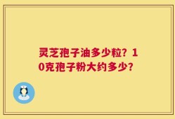 灵芝孢子油多少粒？10克孢子粉大约多少？