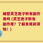 破壁灵芝孢子粉有副作用吗 (灵芝孢子粉有副作用？了解食用前须知！)