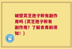 破壁灵芝孢子粉有副作用吗 (灵芝孢子粉有副作用？了解食用前须知！)