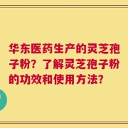 华东医药生产的灵芝孢子粉？了解灵芝孢子粉的功效和使用方法？