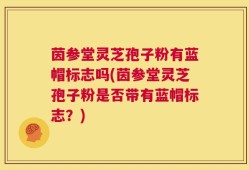 茵参堂灵芝孢子粉有蓝帽标志吗(茵参堂灵芝孢子粉是否带有蓝帽标志？)