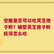 空腹是否可以吃灵芝孢子粉？破壁灵芝孢子粉应该怎么吃