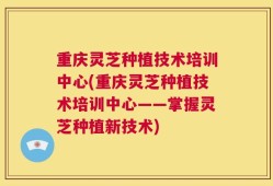 重庆灵芝种植技术培训中心(重庆灵芝种植技术培训中心——掌握灵芝种植新技术)