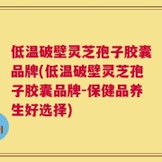 低温破壁灵芝孢子胶囊品牌(低温破壁灵芝孢子胶囊品牌-保健品养生好选择)