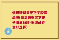 低温破壁灵芝孢子胶囊品牌(低温破壁灵芝孢子胶囊品牌-保健品养生好选择)