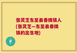 张灵芝东至县香隅镇人(张灵芝―东至县香隅镇的出生地)
