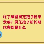 吃了破壁灵芝孢子粉手发麻？灵芝孢子粉长期吃害处是什么
