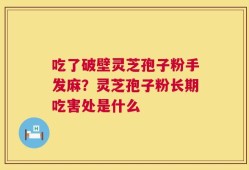 吃了破壁灵芝孢子粉手发麻？灵芝孢子粉长期吃害处是什么