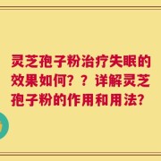 灵芝孢子粉治疗失眠的效果如何？？详解灵芝孢子粉的作用和用法？