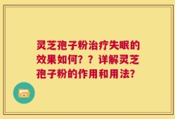 灵芝孢子粉治疗失眠的效果如何？？详解灵芝孢子粉的作用和用法？