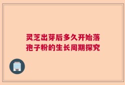 灵芝出芽后多久开始落孢子粉的生长周期探究