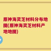 原神海灵芝材料分布地图(原神海灵芝材料产地地图)