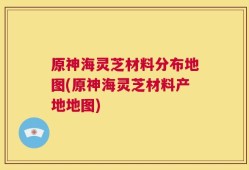 原神海灵芝材料分布地图(原神海灵芝材料产地地图)