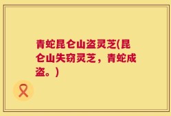 青蛇昆仑山盗灵芝(昆仑山失窃灵芝，青蛇成盗。)