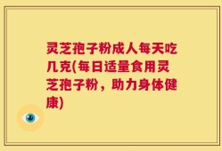 灵芝孢子粉成人每天吃几克(每日适量食用灵芝孢子粉，助力身体健康)