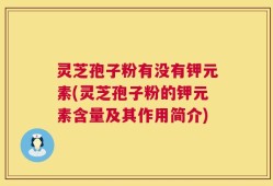 灵芝孢子粉有没有钾元素(灵芝孢子粉的钾元素含量及其作用简介)