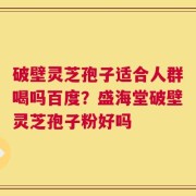 破壁灵芝孢子适合人群喝吗百度？盛海堂破壁灵芝孢子粉好吗