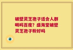 破壁灵芝孢子适合人群喝吗百度？盛海堂破壁灵芝孢子粉好吗