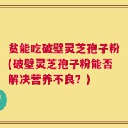 贫能吃破壁灵芝孢子粉(破壁灵芝孢子粉能否解决营养不良？)