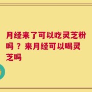 月经来了可以吃灵芝粉吗 ？来月经可以喝灵芝吗