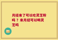 月经来了可以吃灵芝粉吗 ？来月经可以喝灵芝吗