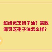 超级灵芝孢子油？慧致源灵芝孢子油怎么样？