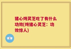 猪心炖灵芝吃了有什么功效(炖猪心灵芝：功效惊人)