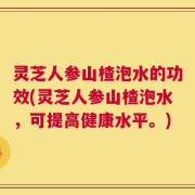 灵芝人参山楂泡水的功效(灵芝人参山楂泡水，可提高健康水平。)