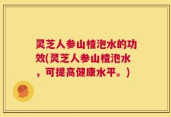 灵芝人参山楂泡水的功效(灵芝人参山楂泡水，可提高健康水平。)