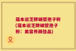 蕴本运芝牌破壁孢子粉(蕴本运芝牌破壁孢子粉：美容养颜佳品)