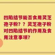 凹陷结节能否食用灵芝孢子粉？？灵芝孢子粉对凹陷结节的作用及食用注意事项？