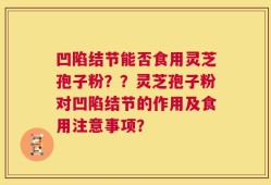 凹陷结节能否食用灵芝孢子粉？？灵芝孢子粉对凹陷结节的作用及食用注意事项？