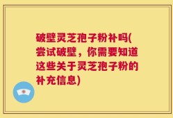 破壁灵芝孢子粉补吗(尝试破壁，你需要知道这些关于灵芝孢子粉的补充信息)
