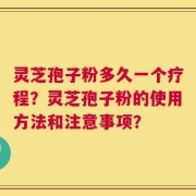 灵芝孢子粉多久一个疗程？灵芝孢子粉的使用方法和注意事项？