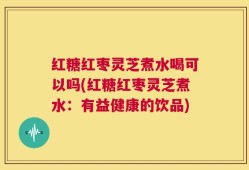 红糖红枣灵芝煮水喝可以吗(红糖红枣灵芝煮水：有益健康的饮品)