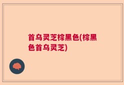 首乌灵芝棕黑色(棕黑色首乌灵芝)
