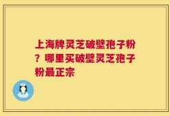 上海牌灵芝破壁孢子粉？哪里买破壁灵芝孢子粉最正宗
