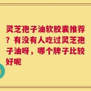 灵芝孢子油软胶囊推荐？有没有人吃过灵芝孢子油呀，哪个牌子比较好呢