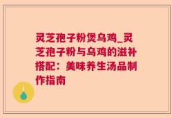 灵芝孢子粉煲乌鸡_灵芝孢子粉与乌鸡的滋补搭配：美味养生汤品制作指南