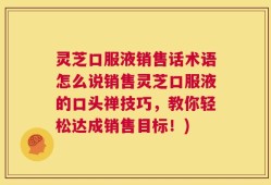灵芝口服液销售话术语怎么说销售灵芝口服液的口头禅技巧，教你轻松达成销售目标！)