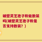 破壁灵芝孢子粉能散装吗(破壁灵芝孢子粉是否支持散装？)