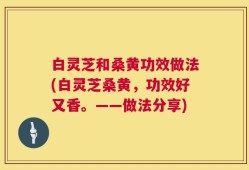 白灵芝和桑黄功效做法(白灵芝桑黄，功效好又香。——做法分享)