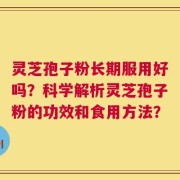 灵芝孢子粉长期服用好吗？科学解析灵芝孢子粉的功效和食用方法？