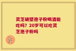 灵芝破壁孢子粉喝酒能吃吗？20岁可以吃灵芝孢子粉吗